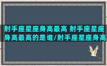 射手座星座身高最高 射手座星座身高最高的是谁/射手座星座身高最高 射手座星座身高最高的是谁-我的网站